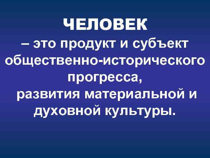 ЧЕЛОВЕК – это продукт и субъект общественно-исторического прогресса, развития материальной и духовной культуры. 