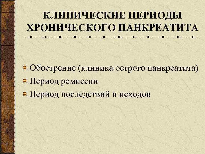КЛИНИЧЕСКИЕ ПЕРИОДЫ ХРОНИЧЕСКОГО ПАНКРЕАТИТА Обострение (клиника острого панкреатита) Период ремиссии Период последствий и исходов