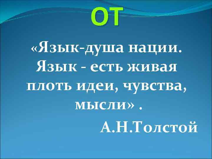 ОТ «Язык-душа нации. Язык - есть живая плоть идеи, чувства, мысли» . А. Н.