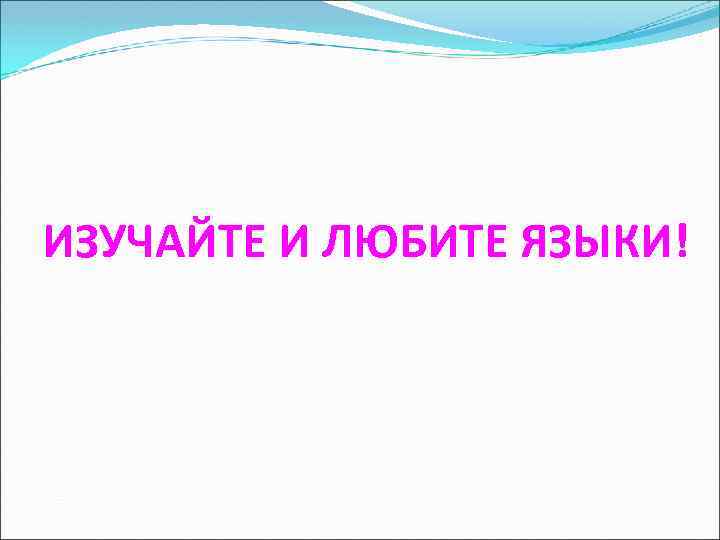 ИЗУЧАЙТЕ И ЛЮБИТЕ ЯЗЫКИ! 