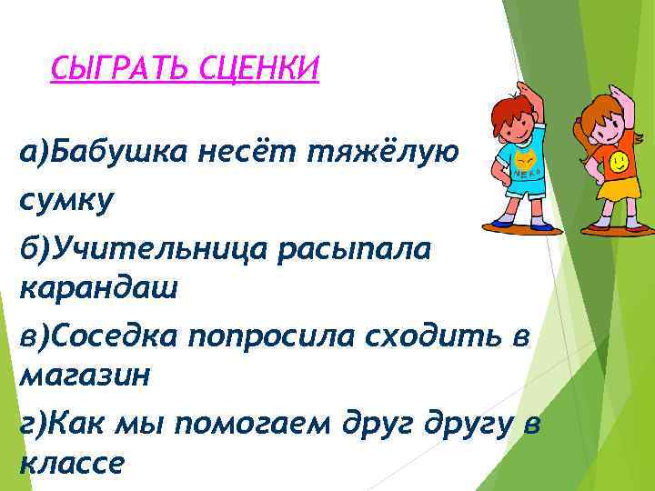 СЫГРАТЬ СЦЕНКИ а)Бабушка несёт тяжёлую сумку б)Учительница расыпала карандаш в)Соседка попросила сходить в магазин