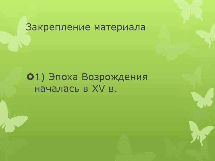 Закрепление материала 1) Эпоха Возрождения началась в XV в. 