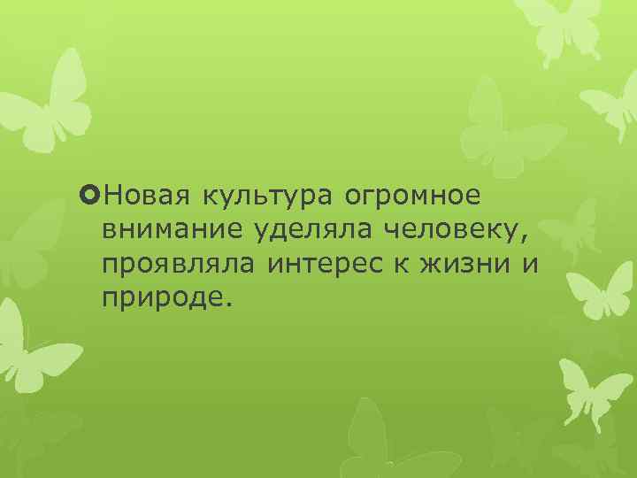  Новая культура огромное внимание уделяла человеку, проявляла интерес к жизни и природе. 