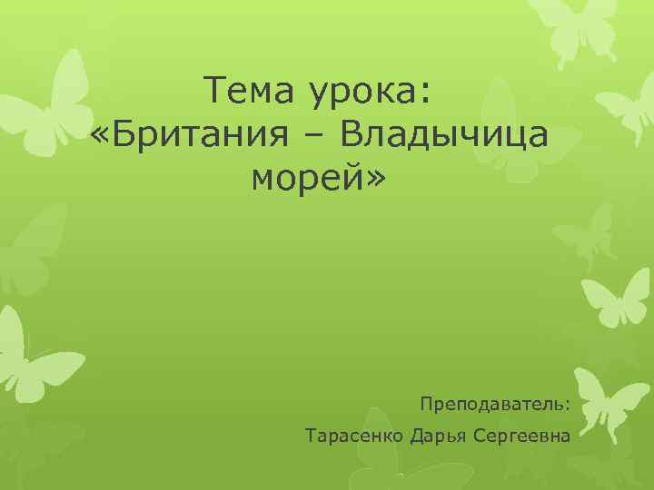 Тема урока: «Британия – Владычица морей» Преподаватель: Тарасенко Дарья Сергеевна 