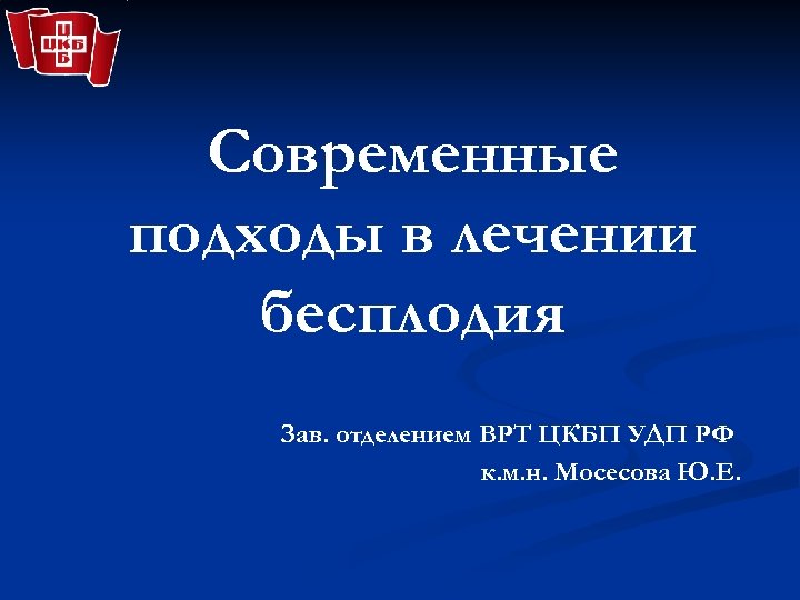 Современные подходы в лечении бесплодия Зав. отделением ВРТ ЦКБП УДП РФ к. м. н.
