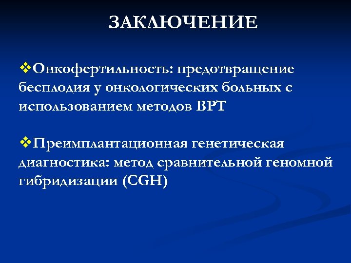 ЗАКЛЮЧЕНИЕ v. Онкофертильность: предотвращение бесплодия у онкологических больных с использованием методов ВРТ v. Преимплантационная