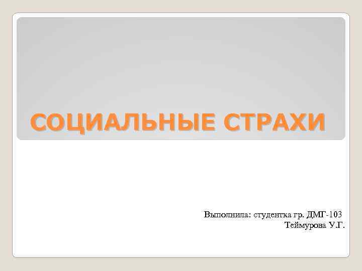 СОЦИАЛЬНЫЕ СТРАХИ Выполнила: студентка гр. ДМГ-103 Теймурова У. Г. 