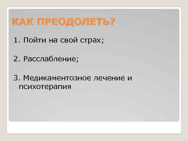 КАК ПРЕОДОЛЕТЬ? 1. Пойти на свой страх; 2. Расслабление; 3. Медикаментозное лечение и психотерапия
