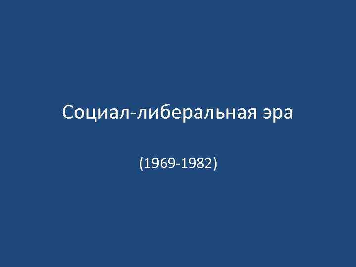 Социал либеральная эра (1969 1982) 