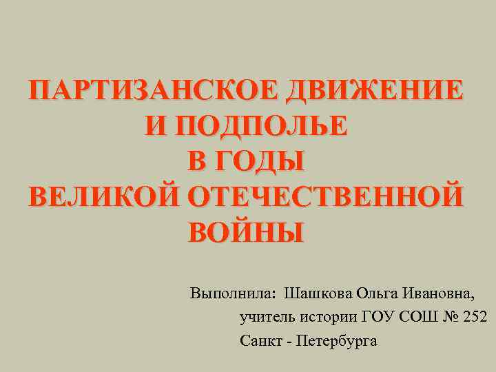 ПАРТИЗАНСКОЕ ДВИЖЕНИЕ И ПОДПОЛЬЕ В ГОДЫ ВЕЛИКОЙ ОТЕЧЕСТВЕННОЙ ВОЙНЫ Выполнила: Шашкова Ольга Ивановна, учитель