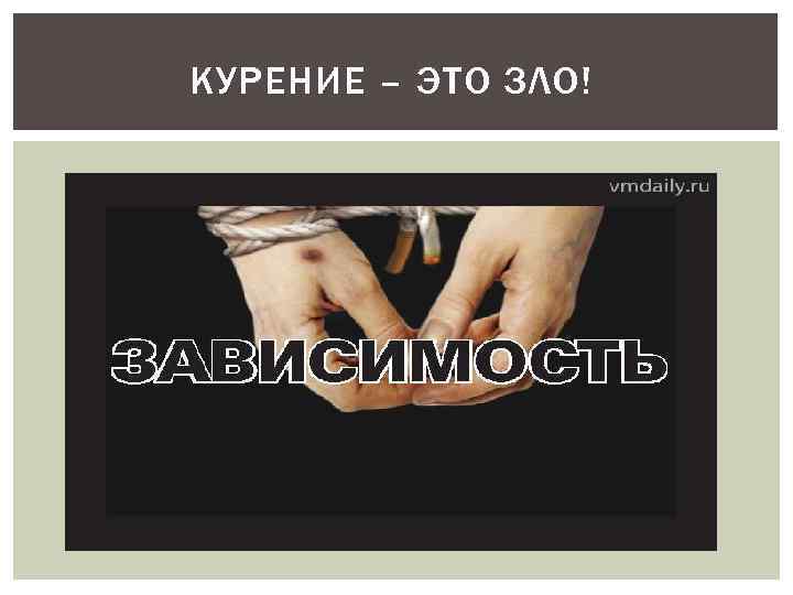 КУРЕНИЕ – ЭТО ЗЛО! Курение - не безобидное занятие, которое можно бросить без усилий.