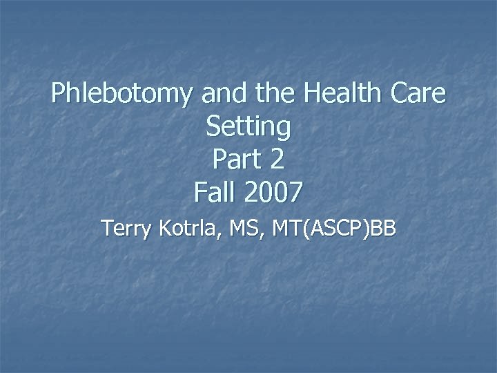 Phlebotomy and the Health Care Setting Part 2 Fall 2007 Terry Kotrla, MS, MT(ASCP)BB