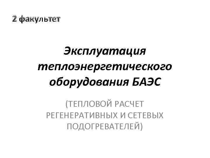 2 факультет Эксплуатация теплоэнергетического оборудования БАЭС (ТЕПЛОВОЙ РАСЧЕТ РЕГЕНЕРАТИВНЫХ И СЕТЕВЫХ ПОДОГРЕВАТЕЛЕЙ) 