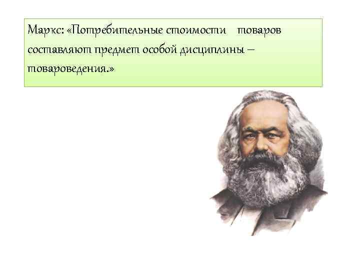 Маркс: «Потребительные стоимости товаров составляют предмет особой дисциплины – товароведения. » 