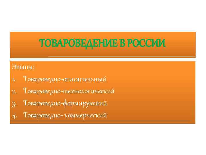 ТОВАРОВЕДЕНИЕ В РОССИИ Этапы: 1. Товароведно-описательный 2. Товароведно-технологический 3. Товароведно-формирующий 4. Товароведно- коммерческий 