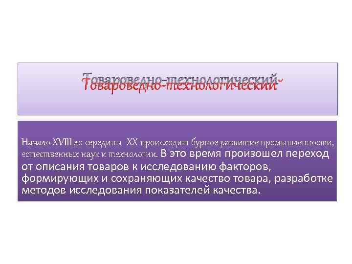 Товароведно-технологический Начало XVIII до середины XX происходит бурное развитие промышленности, естественных наук и технологии.