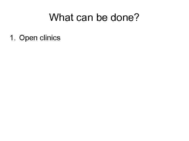 What can be done? 1. Open clinics 