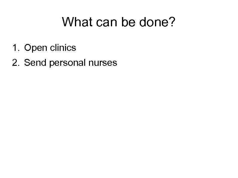 What can be done? 1. Open clinics 2. Send personal nurses 