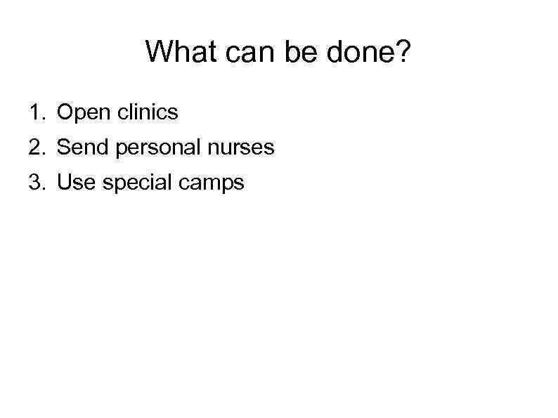 What can be done? 1. Open clinics 2. Send personal nurses 3. Use special