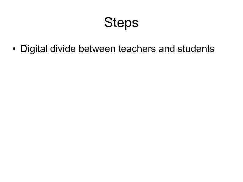 Steps • Digital divide between teachers and students 
