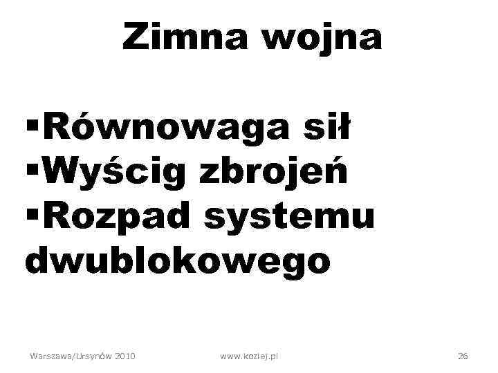 Zimna wojna §Równowaga sił §Wyścig zbrojeń §Rozpad systemu dwublokowego Warszawa/Ursynów 2010 www. koziej. pl