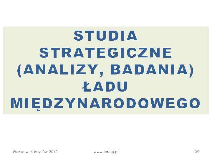 STUDIA STRATEGICZNE (ANALIZY, BADANIA) ŁADU MIĘDZYNARODOWEGO Warszawa/Ursynów 2010 www. koziej. pl 39 