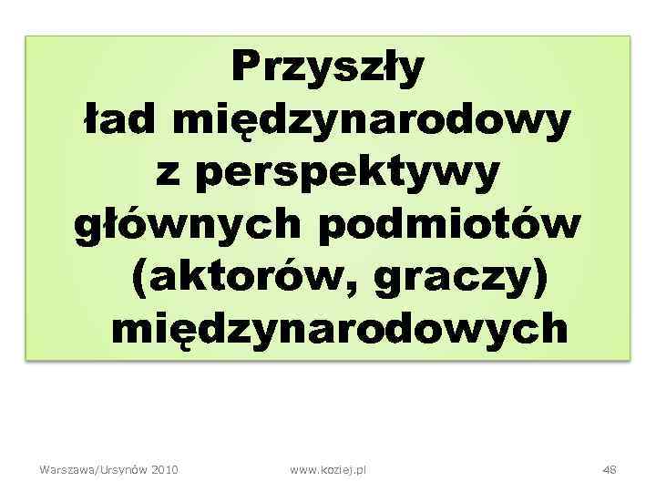 Przyszły ład międzynarodowy z perspektywy głównych podmiotów (aktorów, graczy) międzynarodowych Warszawa/Ursynów 2010 www. koziej.