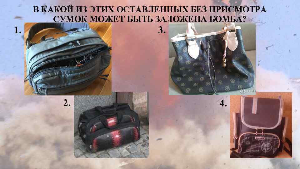 В КАКОЙ ИЗ ЭТИХ ОСТАВЛЕННЫХ БЕЗ ПРИСМОТРА СУМОК МОЖЕТ БЫТЬ ЗАЛОЖЕНА БОМБА? 1. 3.