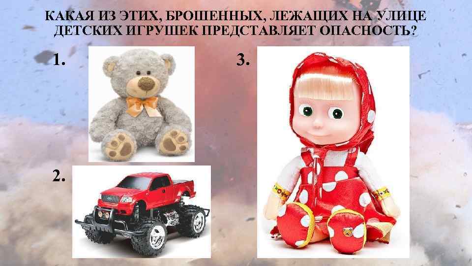 КАКАЯ ИЗ ЭТИХ, БРОШЕННЫХ, ЛЕЖАЩИХ НА УЛИЦЕ ДЕТСКИХ ИГРУШЕК ПРЕДСТАВЛЯЕТ ОПАСНОСТЬ? 1. 2. 3.