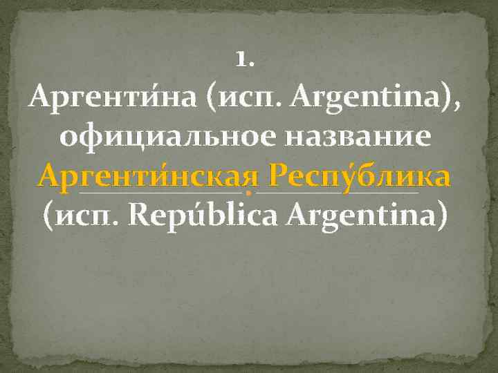 1. Аргенти на (исп. Argentina), официальное название Аргенти нская Респу блика (исп. República Argentina)