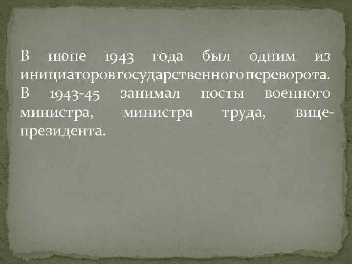 В июне 1943 года был одним из инициаторов государственного переворота. В 1943 -45 занимал