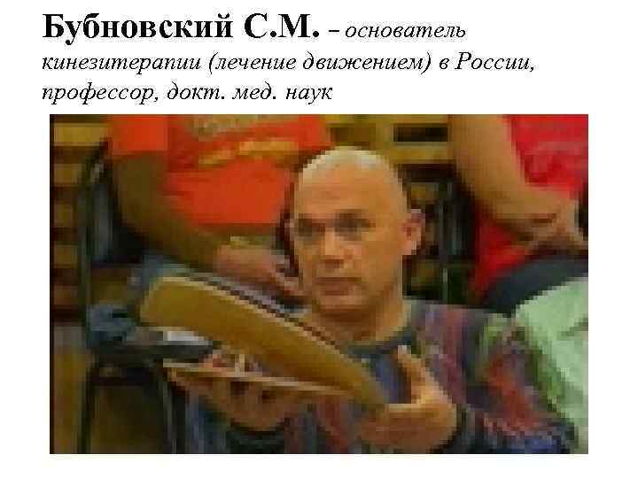 Бубновский С. М. – основатель кинезитерапии (лечение движением) в России, профессор, докт. мед. наук