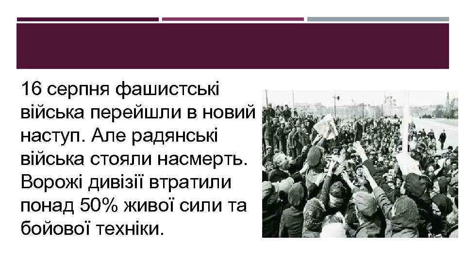 16 серпня фашистські війська перейшли в новий наступ. Але радянські війська стояли насмерть. Ворожі