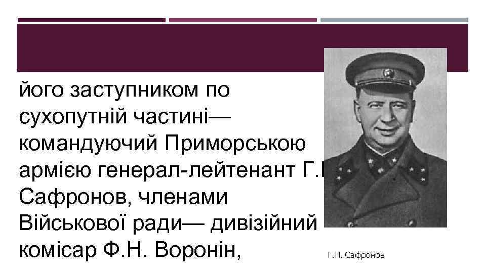 його заступником по сухопутній частині— командуючий Приморською армією генерал-лейтенант Г. П. Сафронов, членами Військової