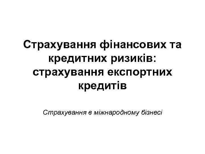 Cтрахування фінансових та кредитних ризиків: страхування експортних кредитів Страхування в міжнародному бізнесі 