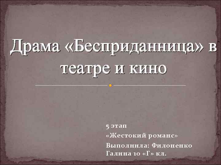 Драма «Бесприданница» в театре и кино 5 этап «Жестокий романс» Выполнила: Филоненко Галина 10