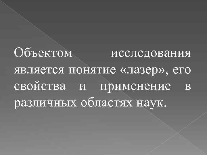 Объектом исследования является понятие «лазер» , его свойства и применение в различных областях наук.