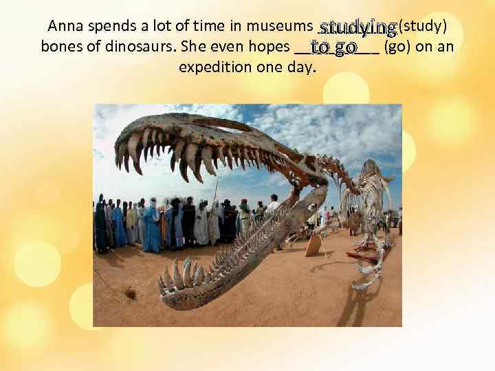 Anna spends a lot of time in museums _____ (study) studying bones of dinosaurs.