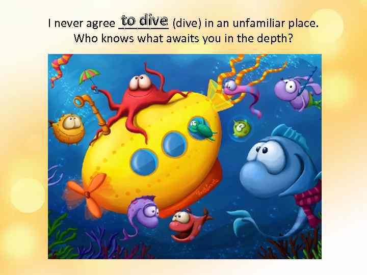 to dive I never agree ____ (dive) in an unfamiliar place. Who knows what