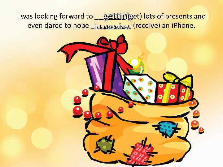 I was looking forward to ____ (get) lots of presents and getting even dared