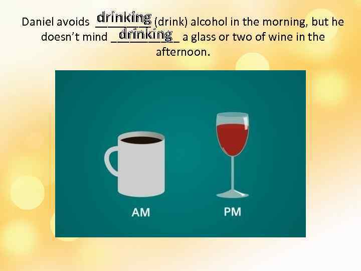 drinking Daniel avoids _____ (drink) alcohol in the morning, but he drinking doesn’t mind