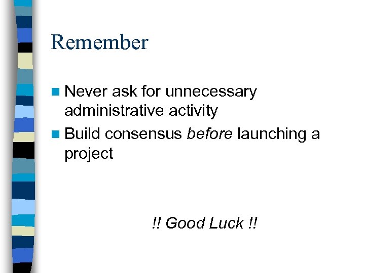 Remember n Never ask for unnecessary administrative activity n Build consensus before launching a