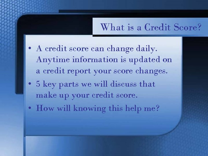 What is a Credit Score? • A credit score can change daily. Anytime information