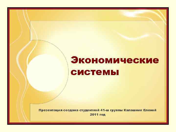 Экономические системы Презентация создана студенткой 41 -ш группы Калашник Еленой 2011 год 