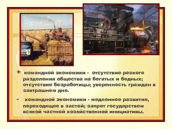 + командной экономики - отсутствие резкого разделения общества на богатых и бедных; отсутствие безработицы;