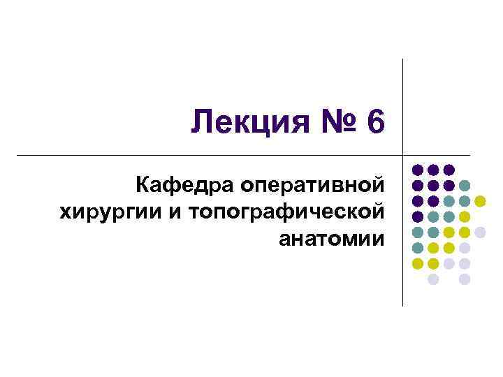 Лекция № 6 Кафедра оперативной хирургии и топографической анатомии 