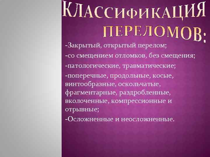 -Закрытый, открытый перелом; -со смещением отломков, без смещения; -патологические, травматические; -поперечные, продольные, косые, винтообразные,