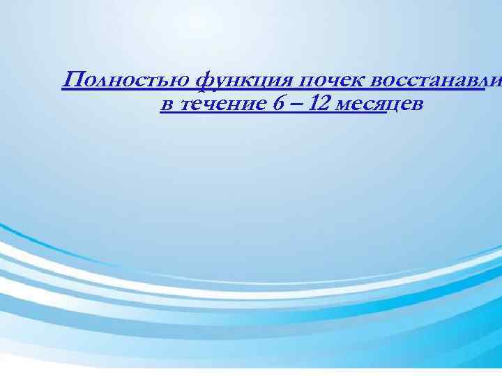 Полностью функция почек восстанавли в течение 6 – 12 месяцев 