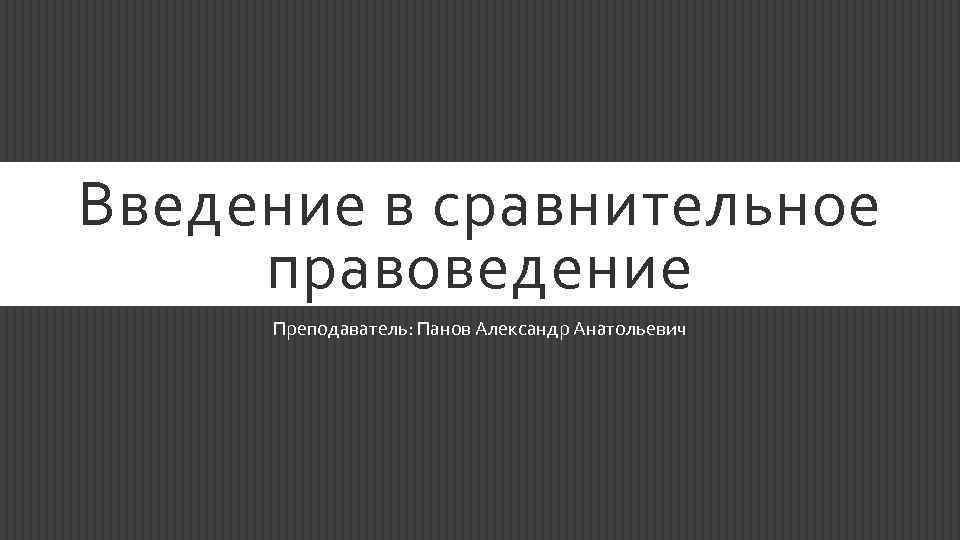 Введение в сравнительное правоведение Преподаватель: Панов Александр Анатольевич 