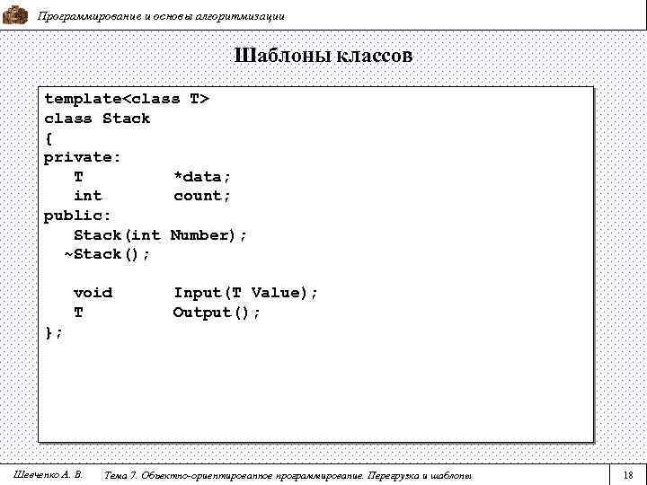 Программирование и основы алгоритмизации Шаблоны классов template<class T> class Stack { private: T *data;
